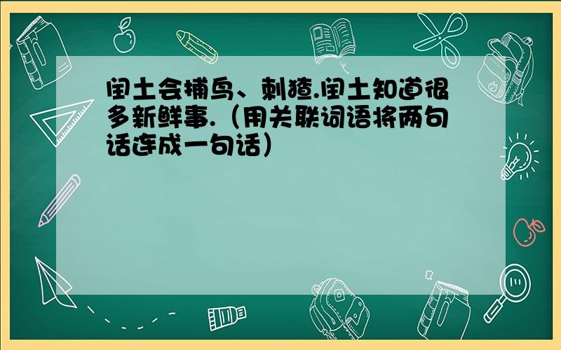 闰土会捕鸟、刺猹.闰土知道很多新鲜事.（用关联词语将两句话连成一句话）