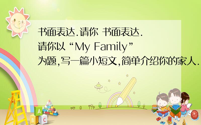 书面表达.请你 书面表达. 请你以“My Family”为题,写一篇小短文,简单介绍你的家人.（不少于40个单词） __