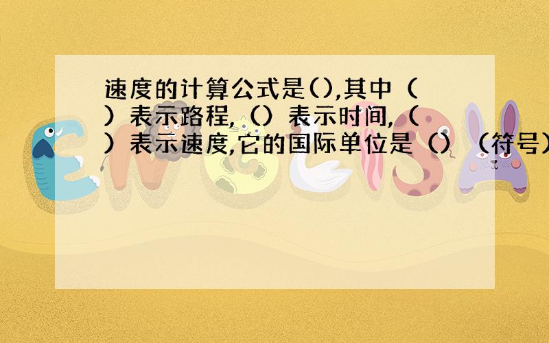 速度的计算公式是(),其中（）表示路程,（）表示时间,（）表示速度,它的国际单位是（）（符号）,读作