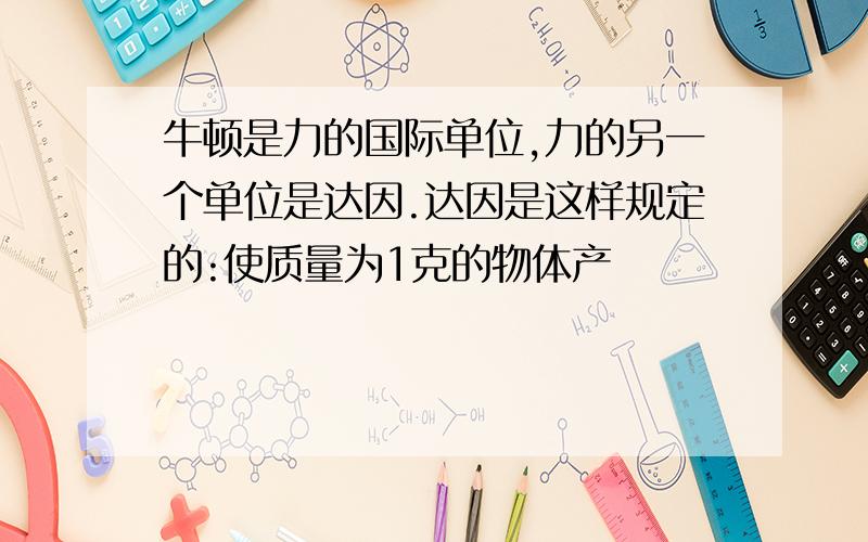 牛顿是力的国际单位,力的另一个单位是达因.达因是这样规定的:使质量为1克的物体产