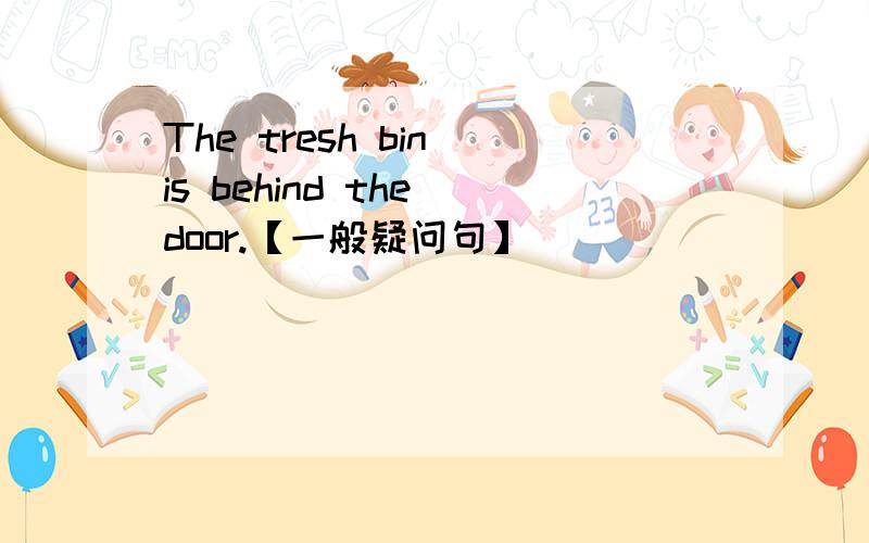 The tresh bin is behind the door.【一般疑问句】