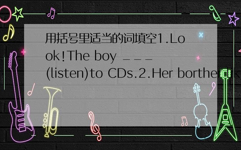 用括号里适当的词填空1.Look!The boy ___(listen)to CDs.2.Her borther lik