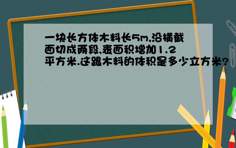 一块长方体木料长5m,沿横截面切成两段,表面积增加1.2平方米.这跟木料的体积是多少立方米?