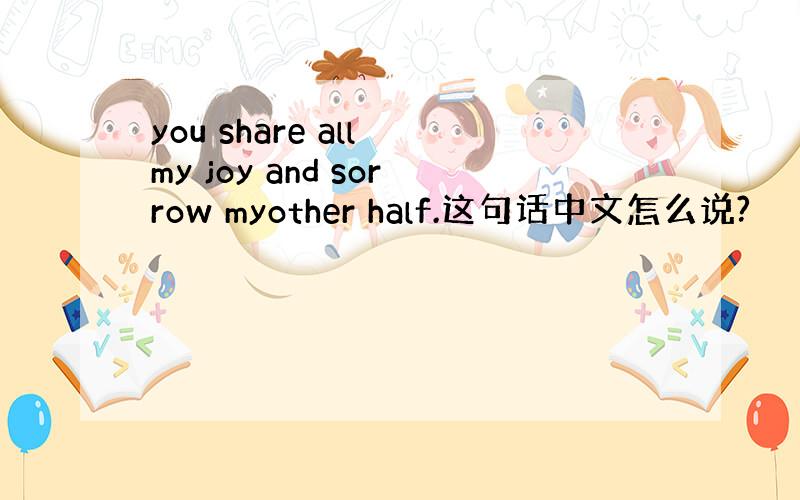 you share all my joy and sorrow myother half.这句话中文怎么说?