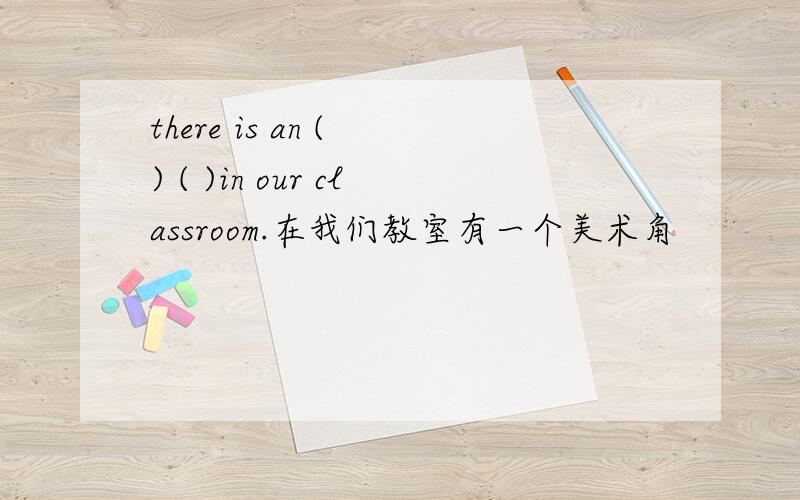 there is an ( ) ( )in our classroom.在我们教室有一个美术角