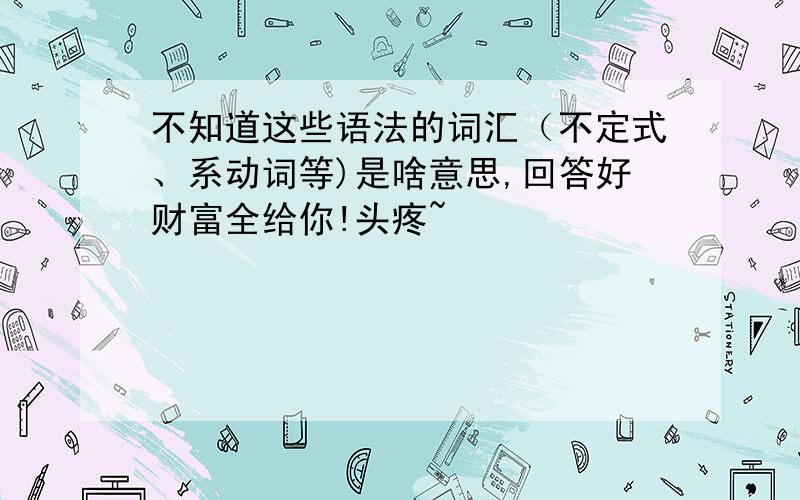 不知道这些语法的词汇（不定式、系动词等)是啥意思,回答好财富全给你!头疼~