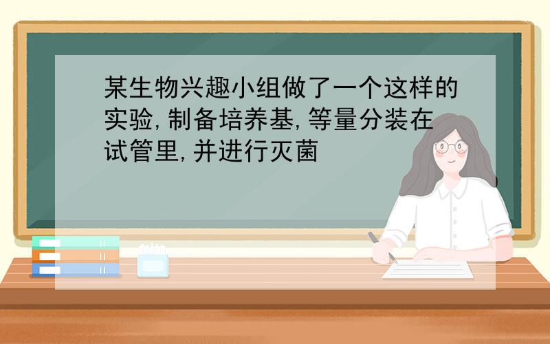 某生物兴趣小组做了一个这样的实验,制备培养基,等量分装在试管里,并进行灭菌