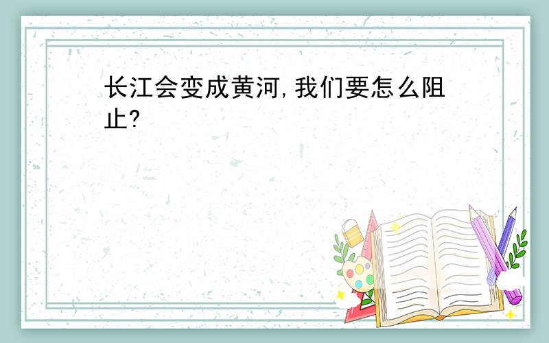 长江会变成黄河,我们要怎么阻止?