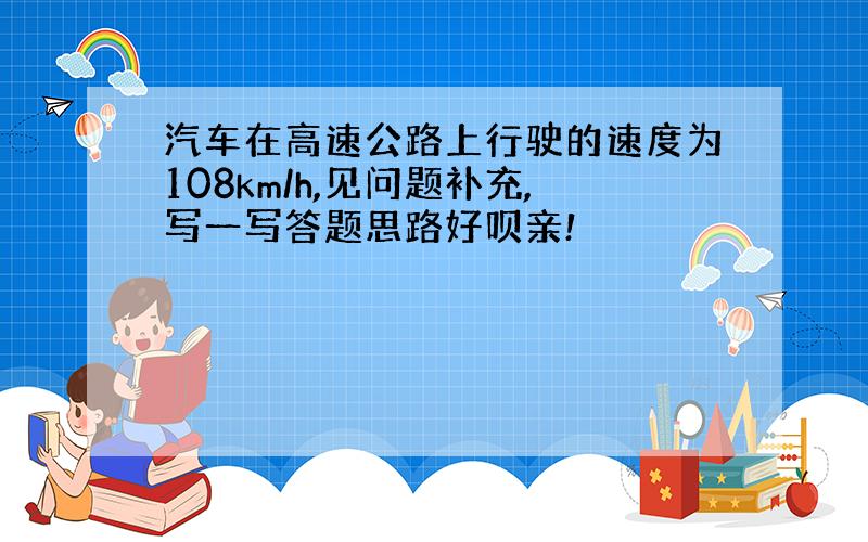 汽车在高速公路上行驶的速度为108km/h,见问题补充,写一写答题思路好呗亲!