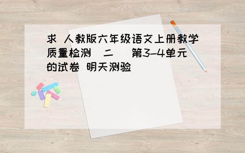 求 人教版六年级语文上册教学质量检测(二) 第3-4单元的试卷 明天测验