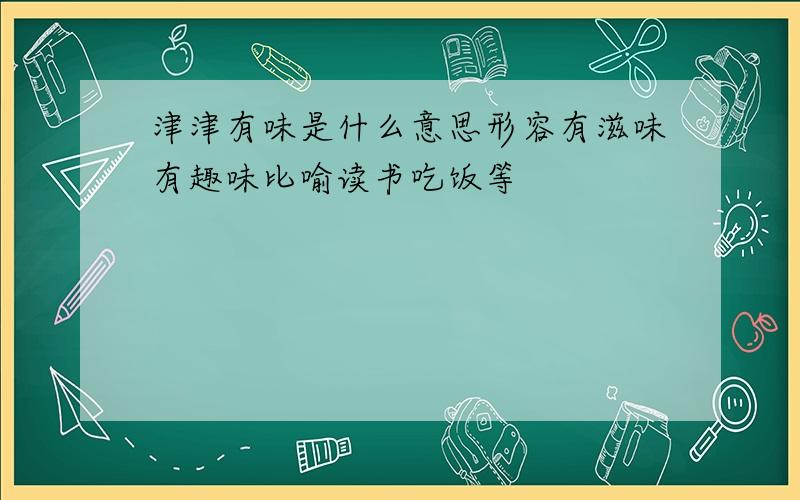 津津有味是什么意思形容有滋味有趣味比喻读书吃饭等