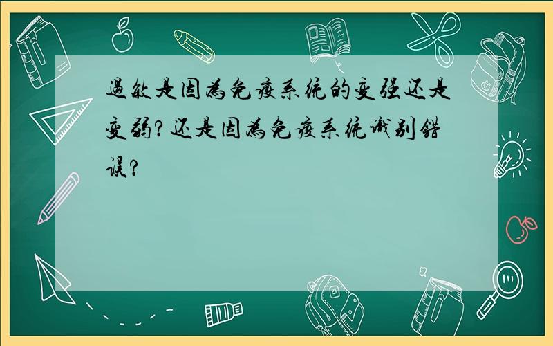 过敏是因为免疫系统的变强还是变弱?还是因为免疫系统识别错误?