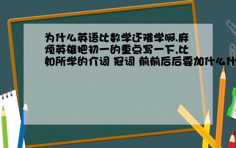 为什么英语比数学还难学啊.麻烦英雄把初一的重点写一下,比如所学的介词 冠词 前前后后要加什么什么