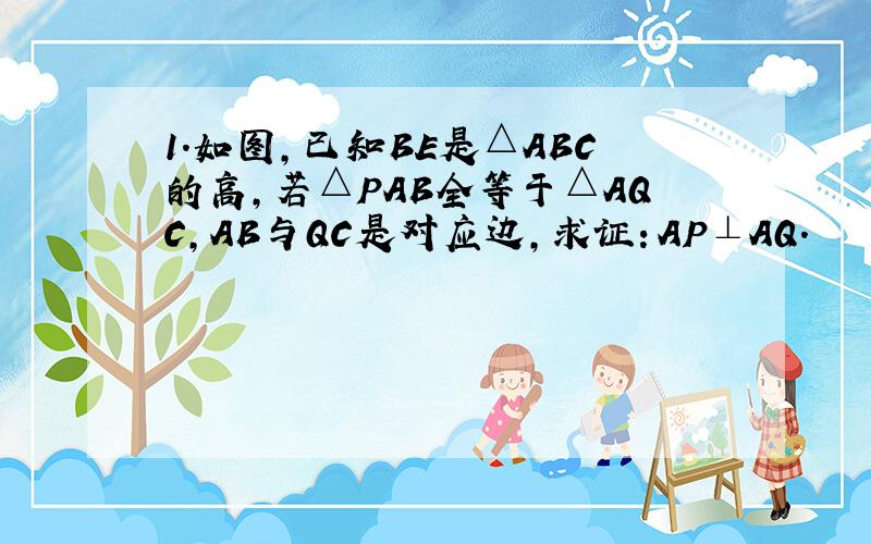 1.如图,已知BE是△ABC的高,若△PAB全等于△AQC,AB与QC是对应边,求证：AP⊥AQ.