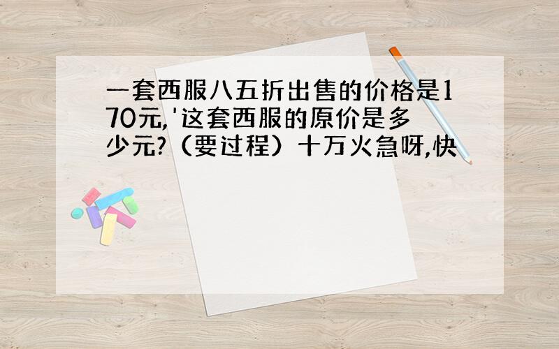 一套西服八五折出售的价格是170元,'这套西服的原价是多少元?（要过程）十万火急呀,快