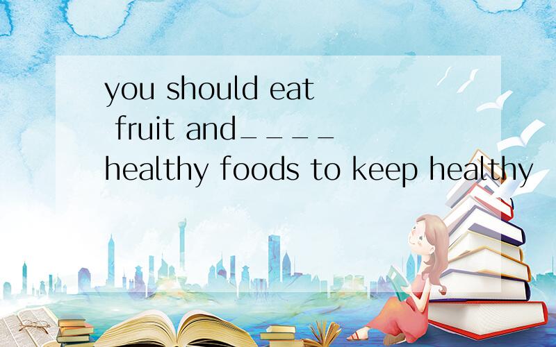 you should eat fruit and____healthy foods to keep healthy