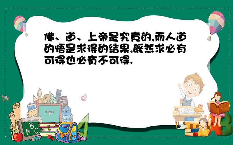 佛、道、上帝是究竟的,而人道的悟是求得的结果,既然求必有可得也必有不可得.