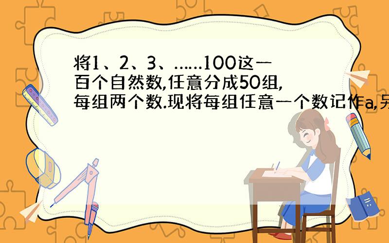 将1、2、3、……100这一百个自然数,任意分成50组,每组两个数.现将每组任意一个数记作a,另一个记作b,代入代数式0