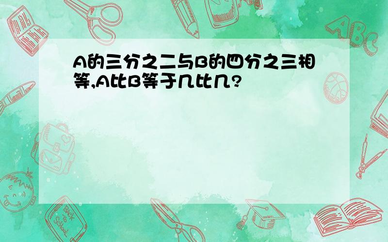 A的三分之二与B的四分之三相等,A比B等于几比几?