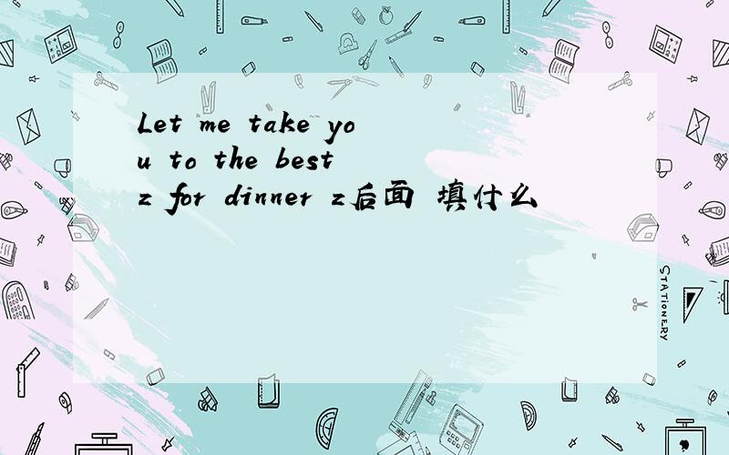 Let me take you to the best z for dinner z后面 填什么