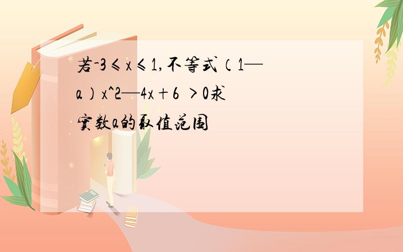 若-3≤x≤1,不等式（1—a）x^2—4x+6 >0求实数a的取值范围