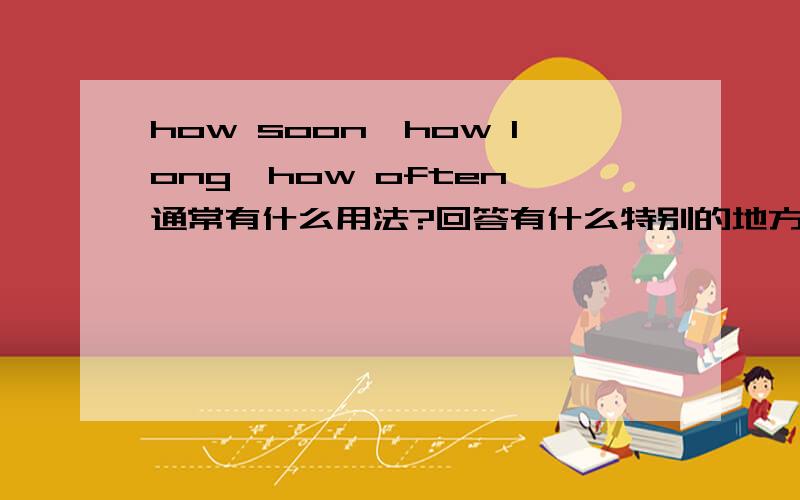 how soon,how long,how often,通常有什么用法?回答有什么特别的地方?