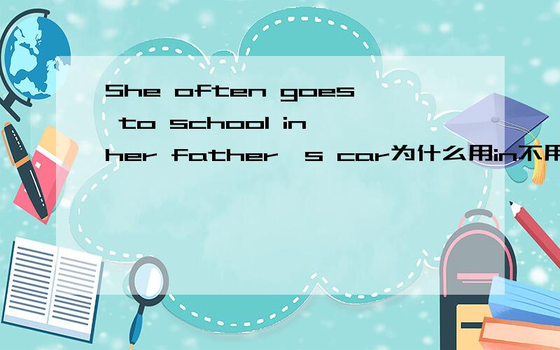 She often goes to school in her father's car为什么用in不用by