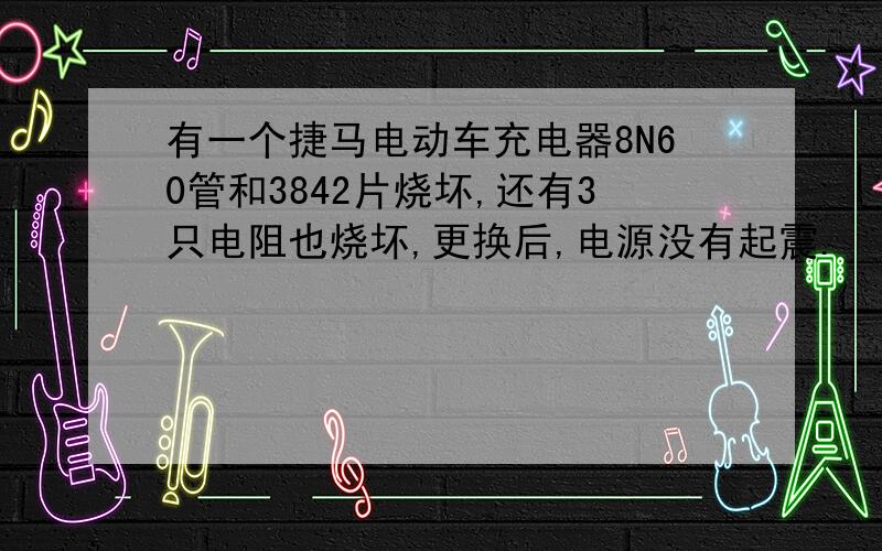 有一个捷马电动车充电器8N60管和3842片烧坏,还有3只电阻也烧坏,更换后,电源没有起震.