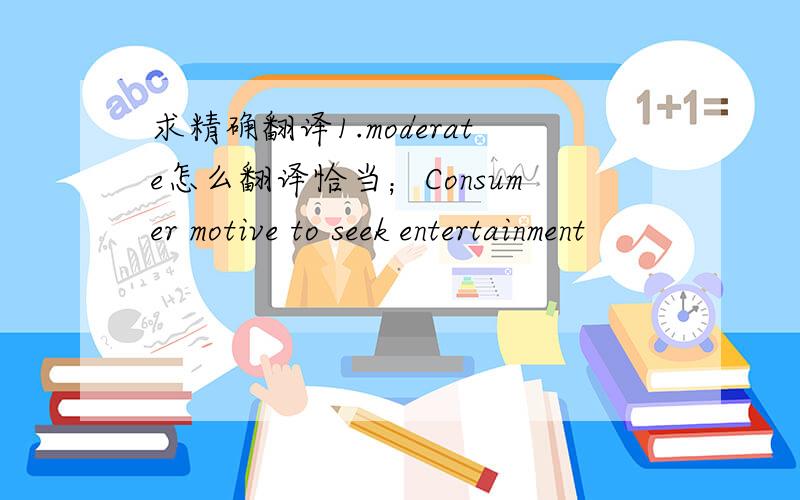 求精确翻译1.moderate怎么翻译恰当；Consumer motive to seek entertainment