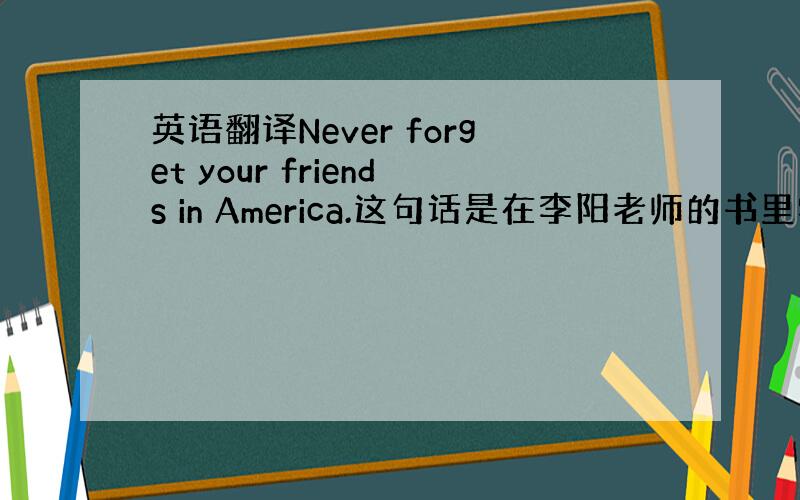 英语翻译Never forget your friends in America.这句话是在李阳老师的书里学的,书里的中