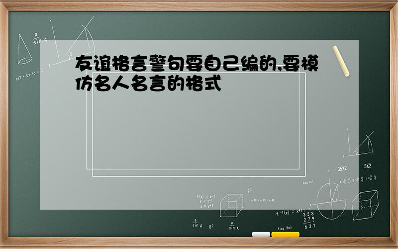 友谊格言警句要自己编的,要模仿名人名言的格式