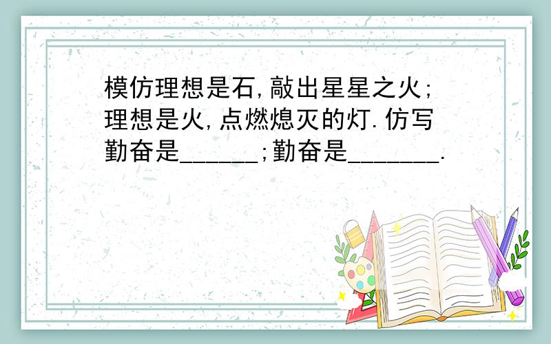 模仿理想是石,敲出星星之火;理想是火,点燃熄灭的灯.仿写勤奋是______;勤奋是_______.