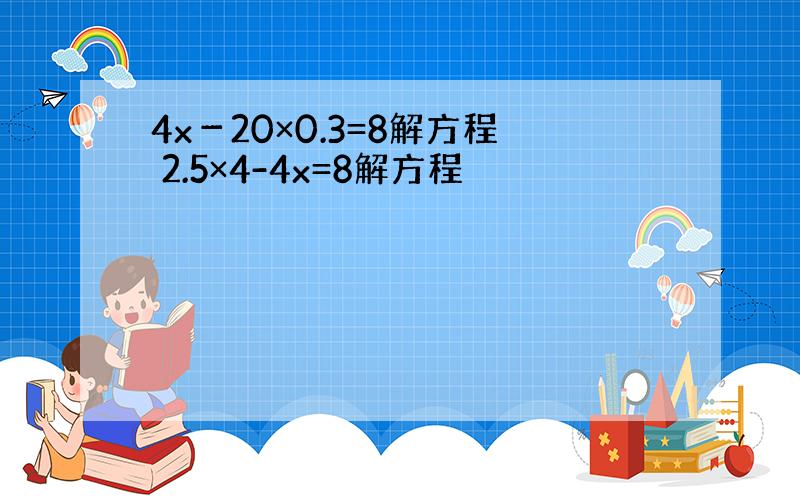 4x－20×0.3=8解方程 2.5×4-4x=8解方程