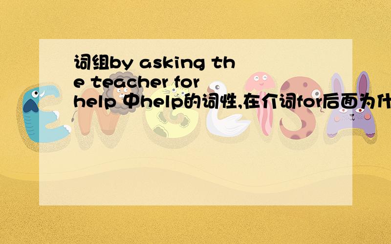 词组by asking the teacher for help 中help的词性,在介词for后面为什么不用helpi