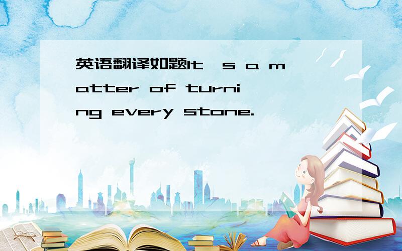 英语翻译如题It's a matter of turning every stone.