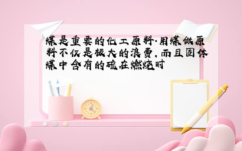 煤是重要的化工原料.用煤做原料不仅是极大的浪费,而且固体煤中含有的硫在燃烧时