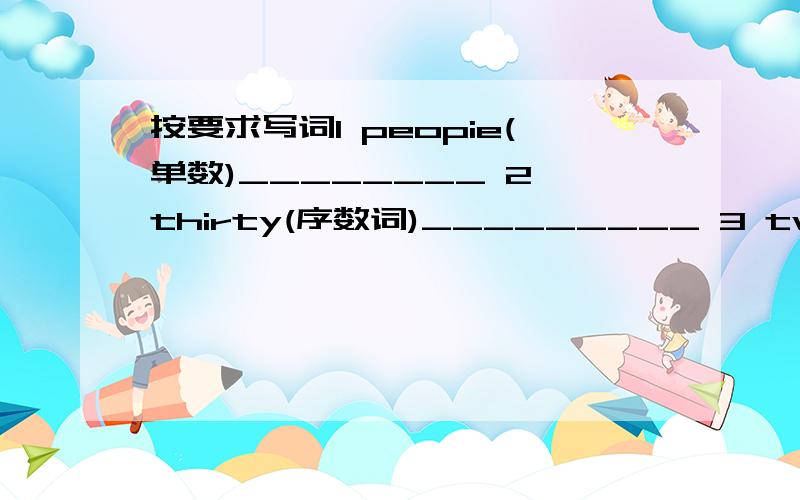 按要求写词1 peopie(单数)________ 2 thirty(序数词)_________ 3 twenty-on