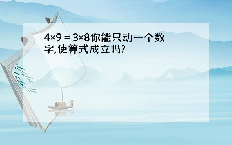 4×9＝3×8你能只动一个数字,使算式成立吗?