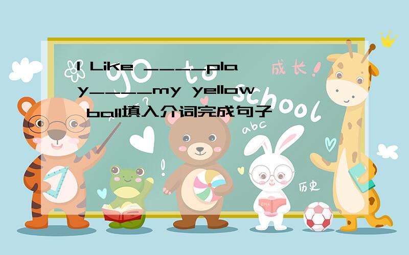 I Like ____play____my yellow ball填入介词完成句子