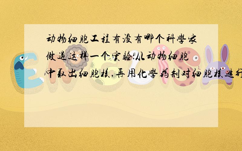 动物细胞工程有没有哪个科学家做过这样一个实验：从动物细胞中取出细胞核,再用化学药剂对细胞核进行诱导处理,然后将核移入原细