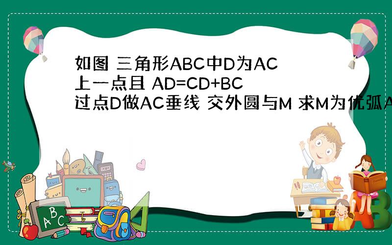 如图 三角形ABC中D为AC上一点且 AD=CD+BC 过点D做AC垂线 交外圆与M 求M为优弧Ab中点