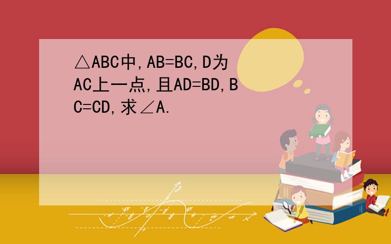 △ABC中,AB=BC,D为AC上一点,且AD=BD,BC=CD,求∠A.