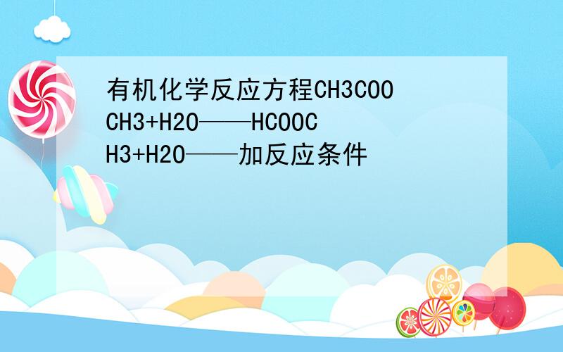 有机化学反应方程CH3COOCH3+H2O——HCOOCH3+H2O——加反应条件