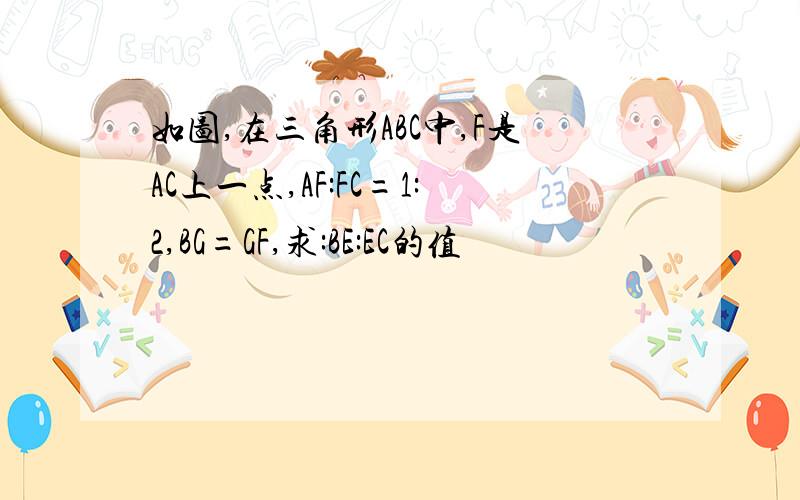 如图,在三角形ABC中,F是AC上一点,AF:FC=1:2,BG=GF,求:BE:EC的值