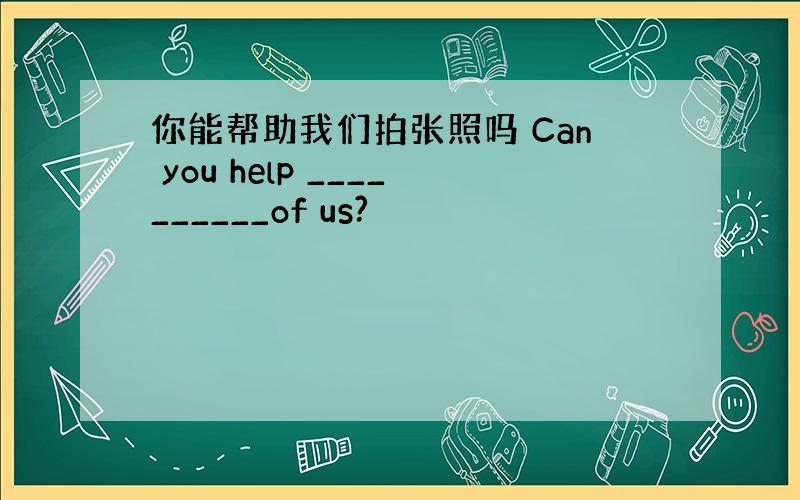 你能帮助我们拍张照吗 Can you help __________of us?