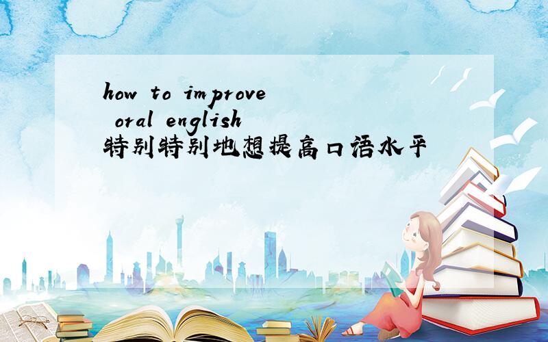 how to improve oral english 特别特别地想提高口语水平