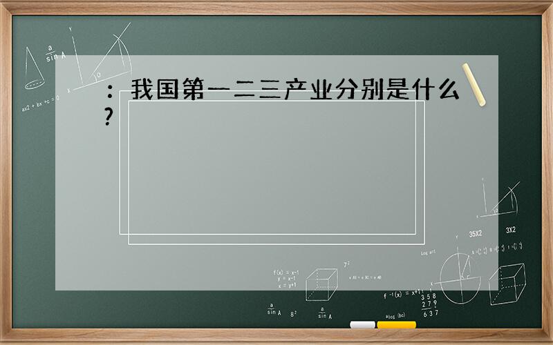 ：我国第一二三产业分别是什么?