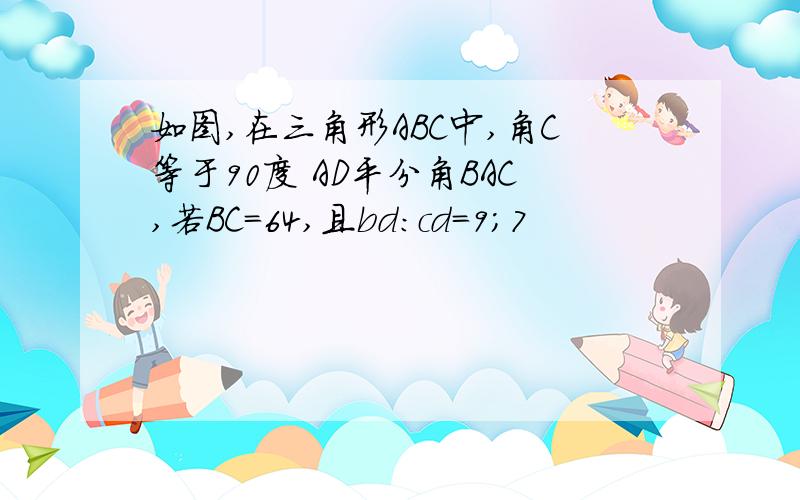 如图,在三角形ABC中,角C等于90度 AD平分角BAC,若BC=64,且bd:cd=9;7