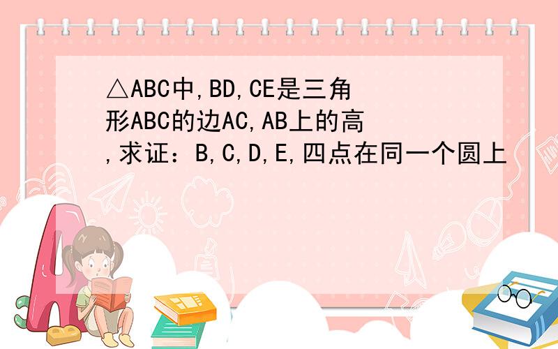 △ABC中,BD,CE是三角形ABC的边AC,AB上的高,求证：B,C,D,E,四点在同一个圆上