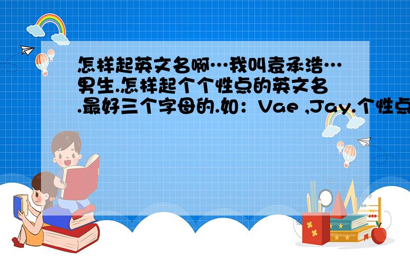 怎样起英文名啊…我叫袁承浩…男生.怎样起个个性点的英文名.最好三个字母的.如：Vae ,Jay.个性点的,我不想和别人重